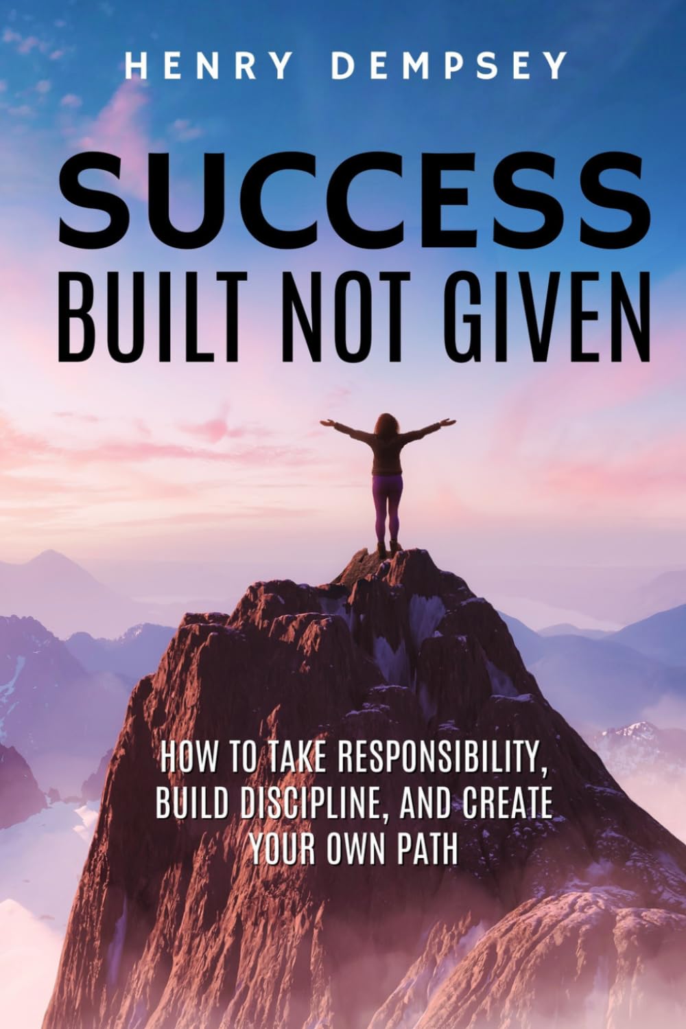 SUCCESS Built Not Given: HOW TO TAKE RESPONSIBILITY, BUILD DISCIPLINE, AND CREATE YOUR OWN PATH