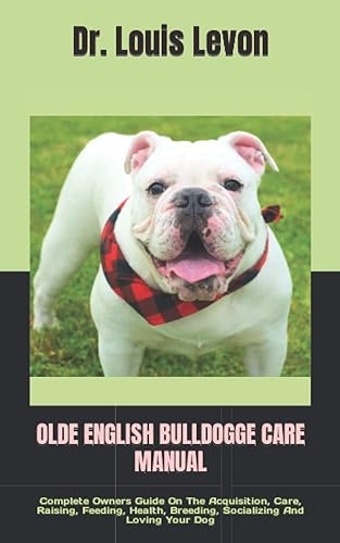 OLDE ENGLISH BULLDOGGE CARE MANUAL: Complete Owners Guide On The Acquisition, Care, Raising, Feeding, Health, Breeding, Socializing And Loving Your Dog