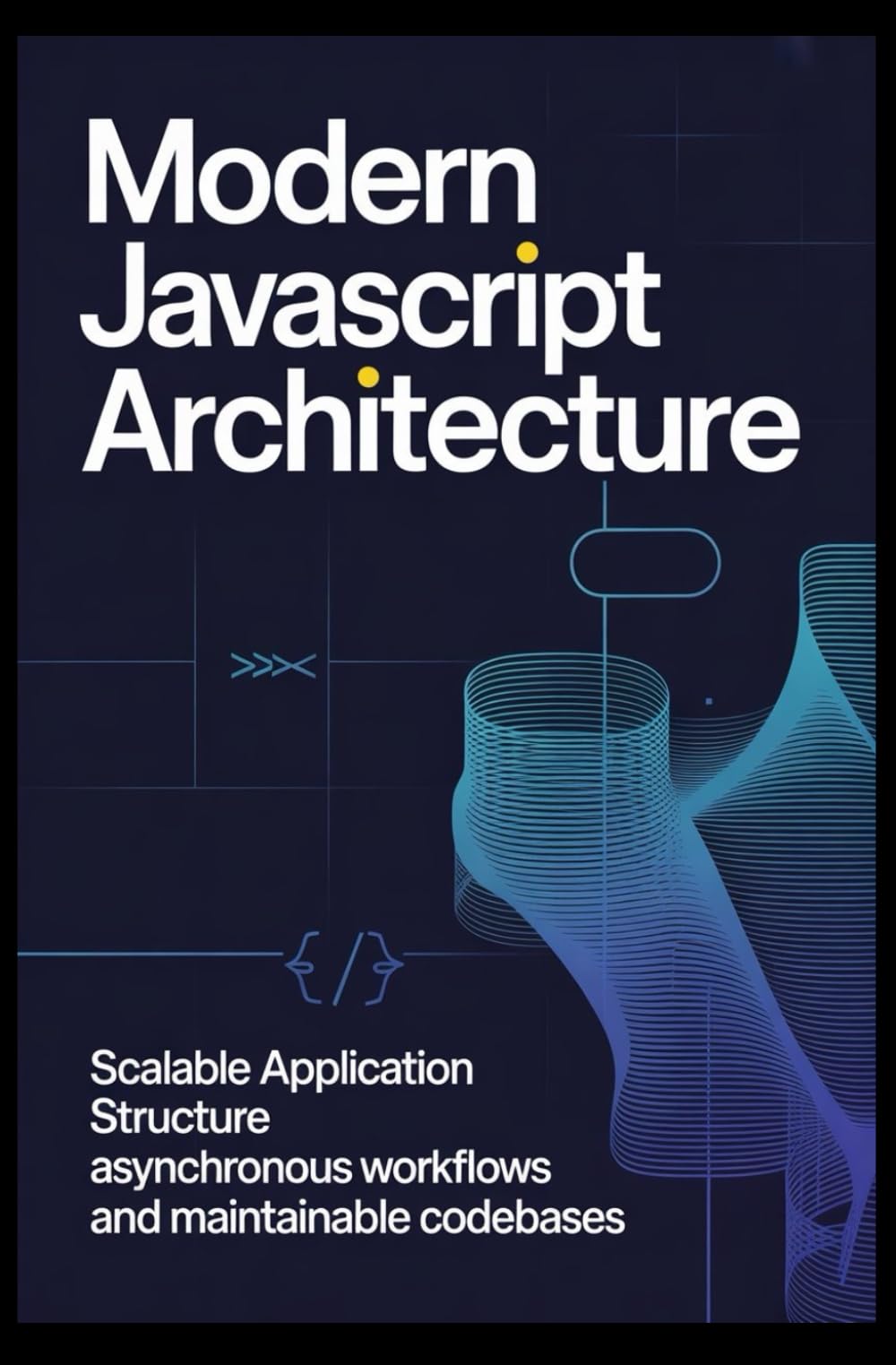 MODERN JAVASCRIPT ARCHITECTURE: Scalable application structure asynchronous workflows and maintainable codebases