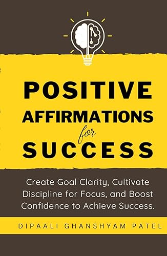 Positive Affirmations For Success: Create Goal Clarity, Cultivate Discipline for Focus, and Boost Confidence to Achieve Success. (Affirmations for Success &amp; Happiness)