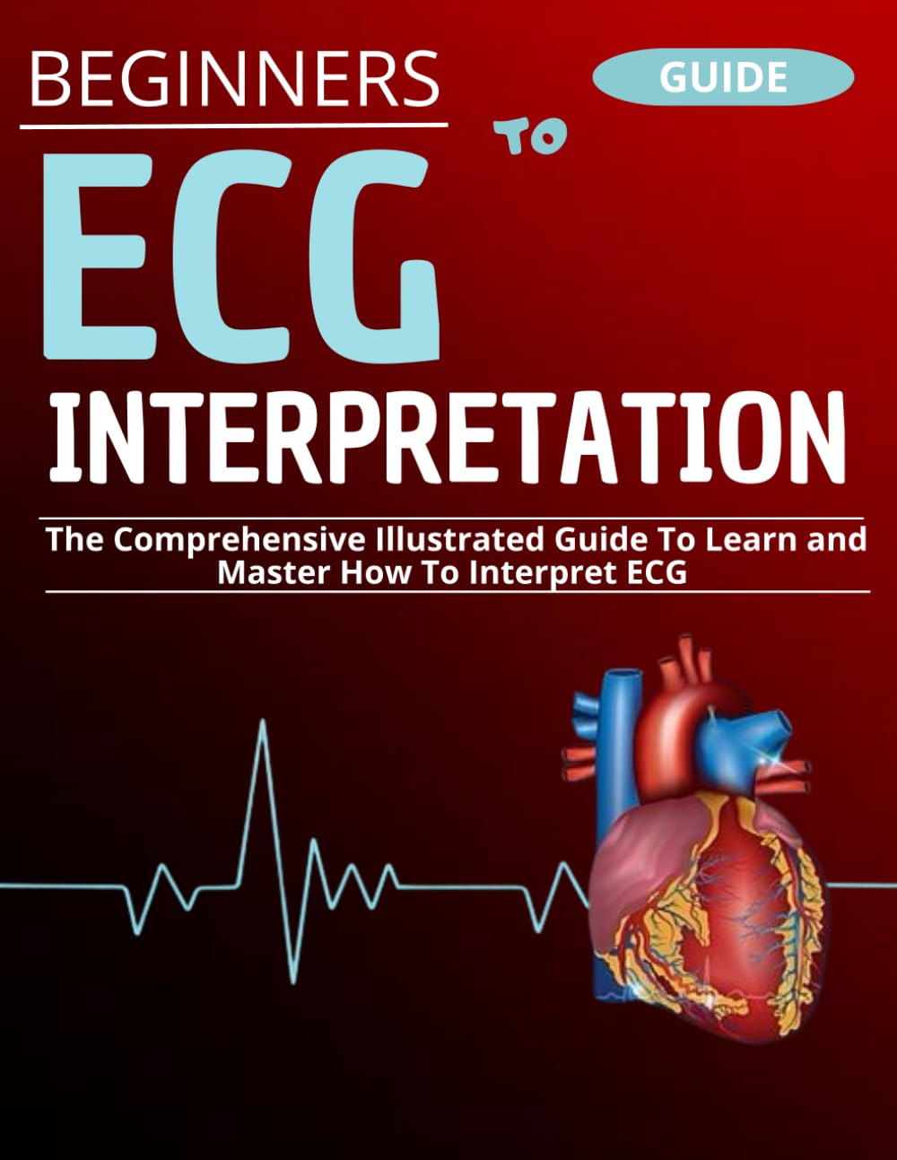 Beginner's Guide To ECG Interpretation: The Comprehensive Illustrated Guide To Learn and Master How To Interpret ECG