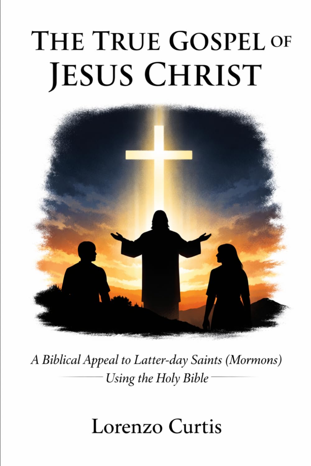THE TRUE GOSPEL OF JESUS CHRIST: A Biblical Appeal to Latter day Saints (Mormons) Using the Holy Bible