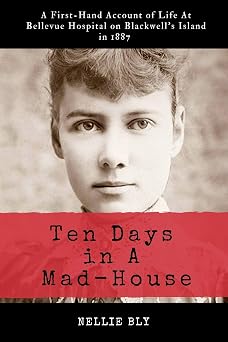 Ten Days in A Mad-House Illustrated and Annotated A First-Hand Account of Life At Bellevue Hospital on Blackwells Island in 1887