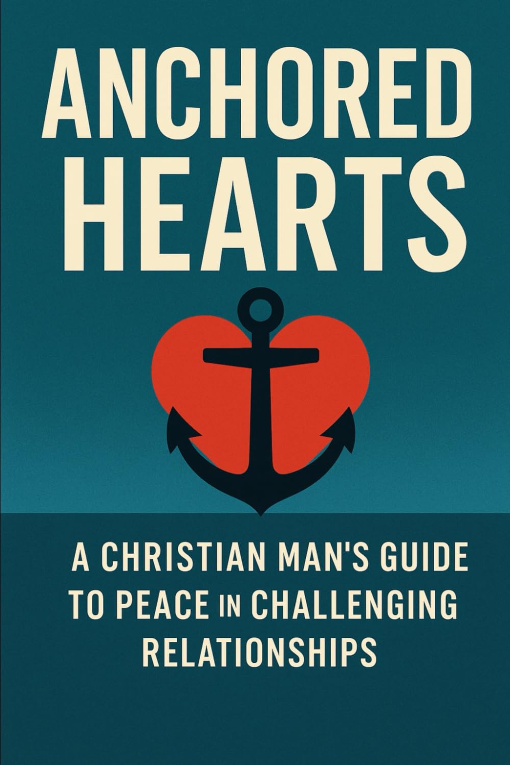 Anchored Hearts: A Christian Man’s Guide to Peace in Challenging Relationships