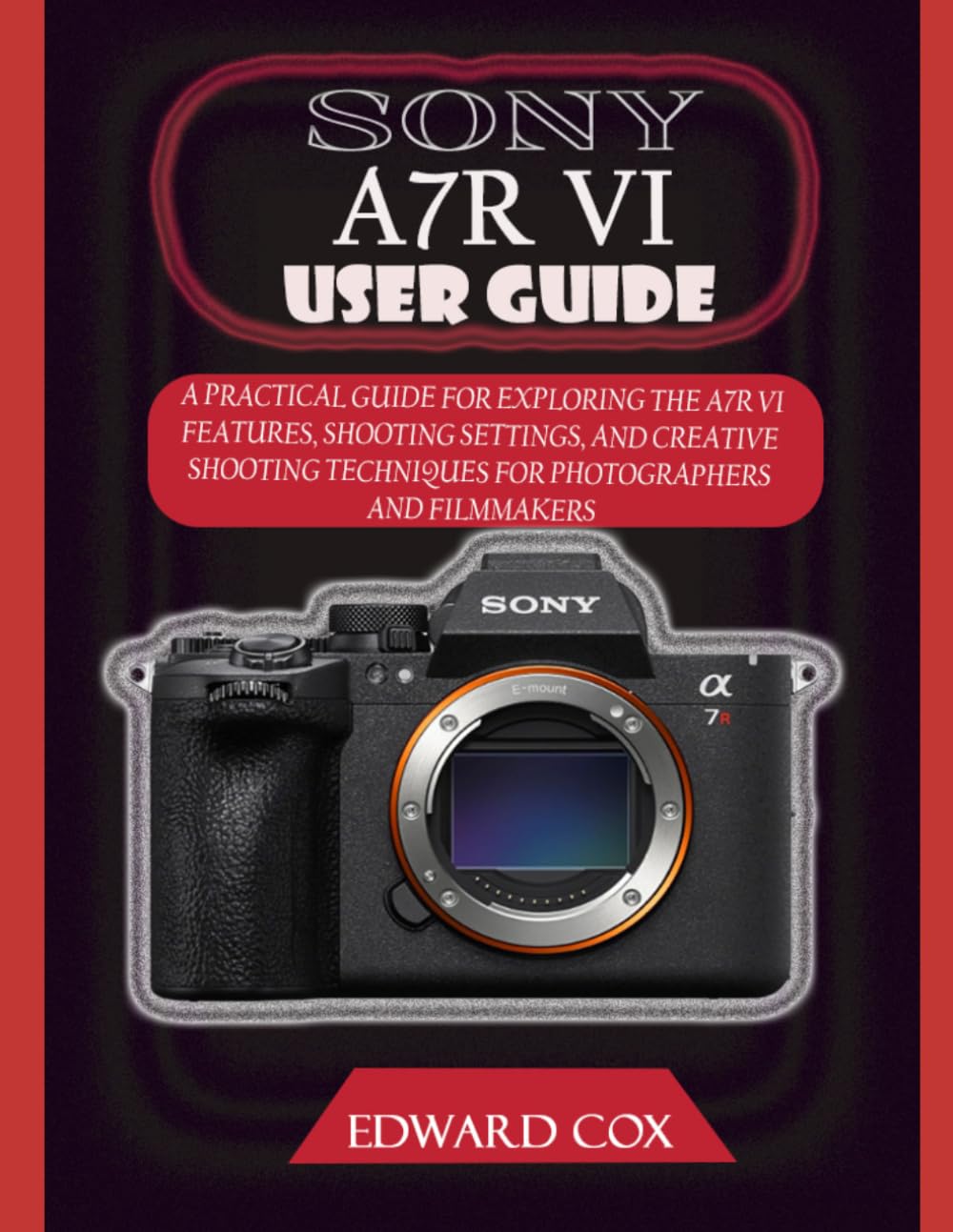 SONY A7R VI USER GUIDE: A PRACTICAL GUIDE FOR EXPLORING THE A7R VI FEATURES, SHOOTING SETTINGS, AND CREATIVE SHOOTING TECHNIQUES FOR PHOTOGRAPHERS AND FILMMAKERS