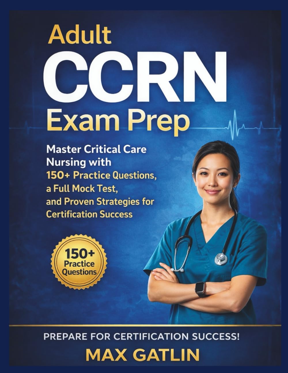 Adult CCRN Exam Prep: "Master Critical Care Nursing with 150+ Practice Questions, a Full Mock Test, and Proven Strategies for Certification Success”