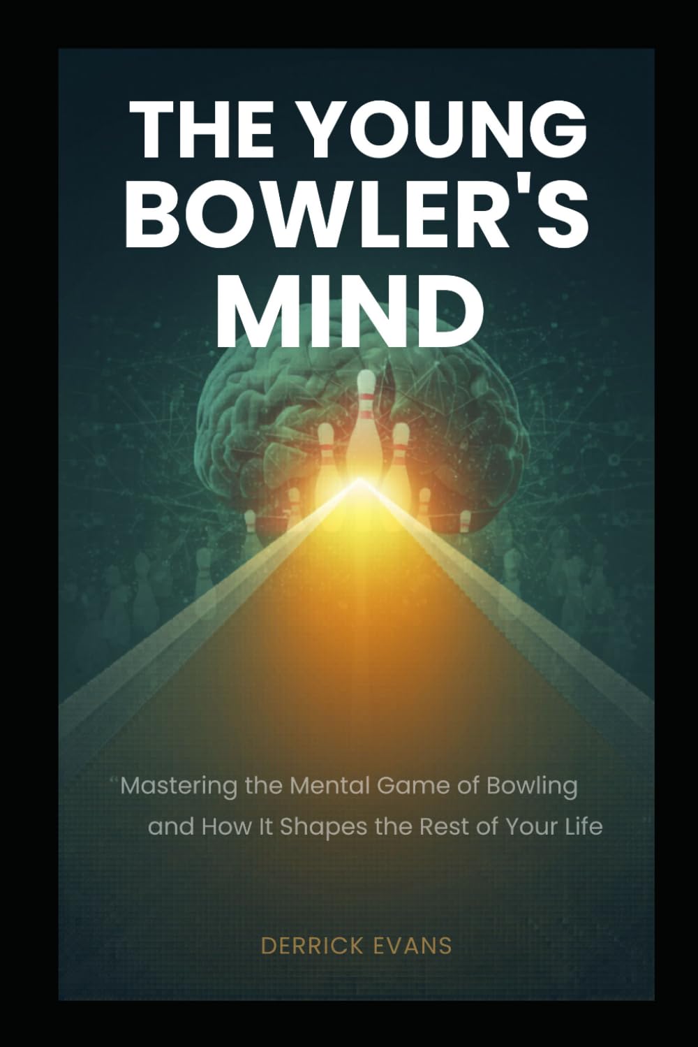 THE YOUNG BOWLER'S MIND: Mastering the Mental Game of Bowling — and How It Shapes the Rest of Your Life