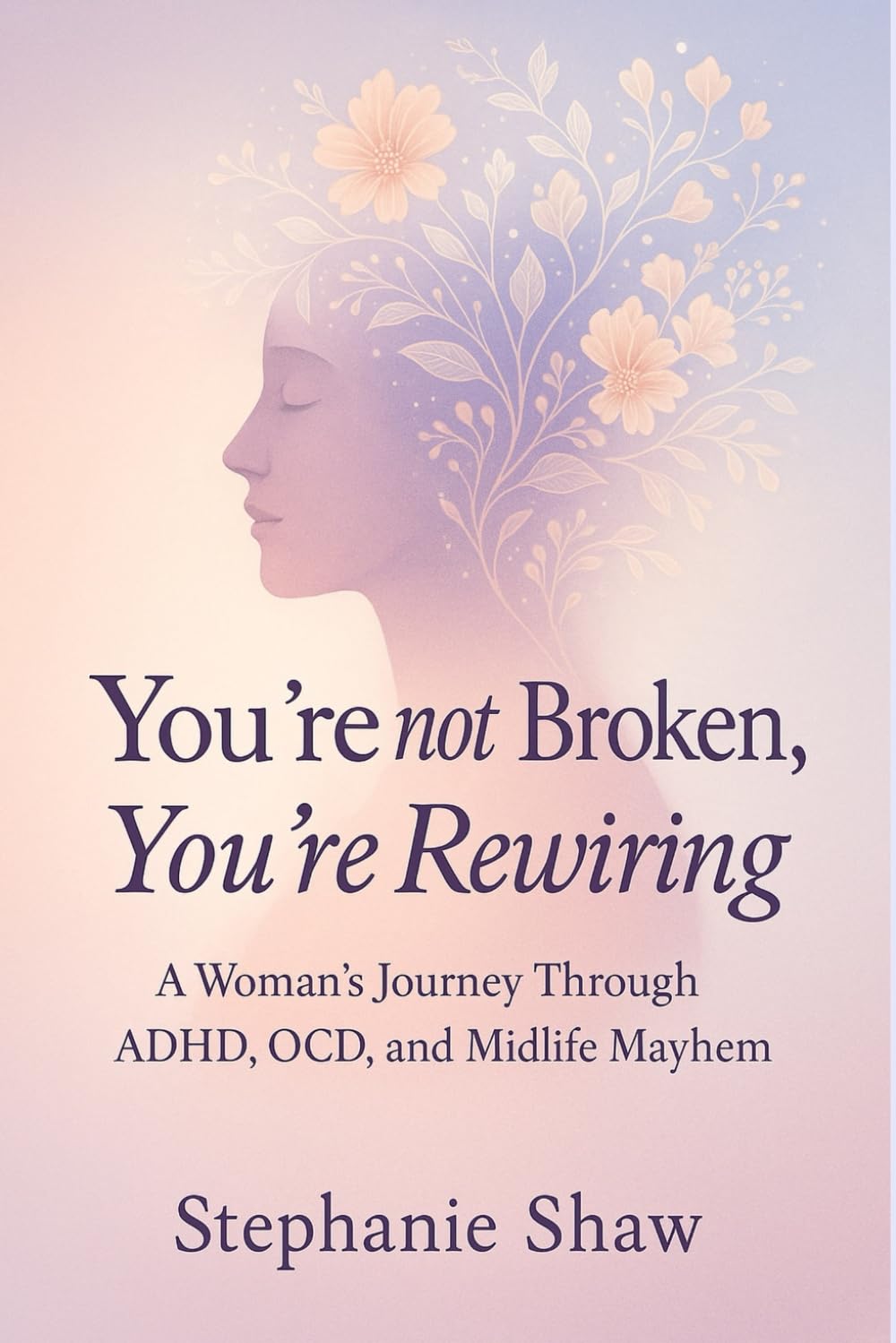 You're not Broken, You're Rewiring: A Woman's Journey Through ADHD, OCD, and Midlife Mayhem