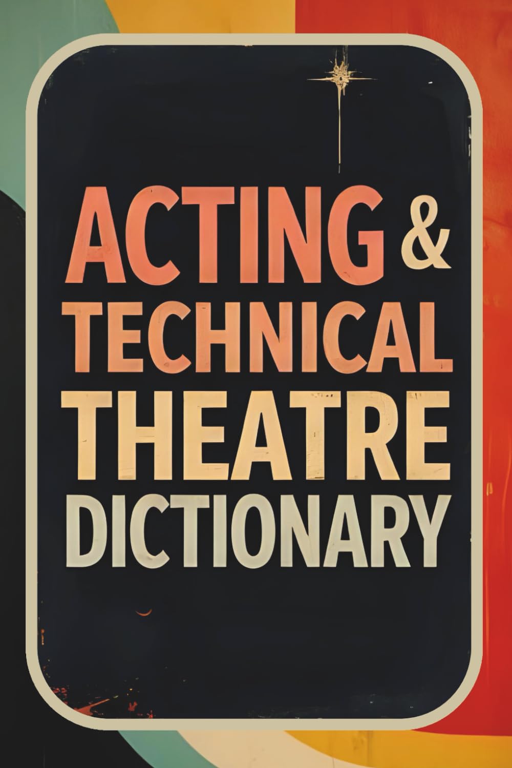 Acting & Technical Theatre Dictionary: Essential Vocabulary, Terms & Meanings for Actors, Stage Crew, Drama Classroom and Theatre Students | Complete Guide to Acting, Stagecraft & Backstage Language