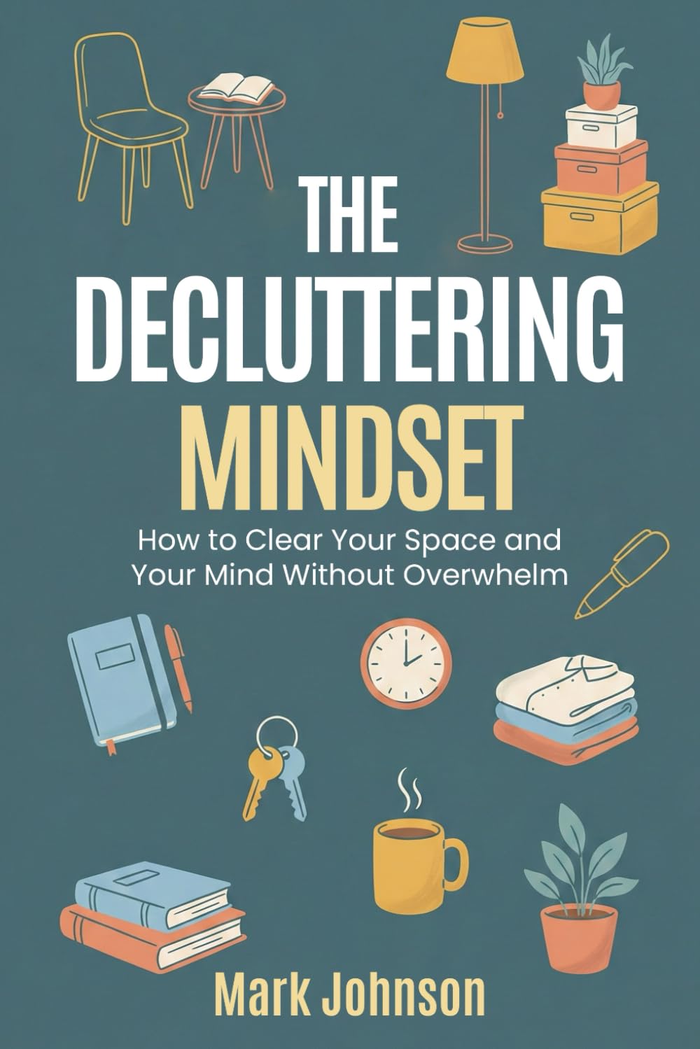 The Decluttering Mindset: How to Clear Your Space and Your Mind Without Overwhelm