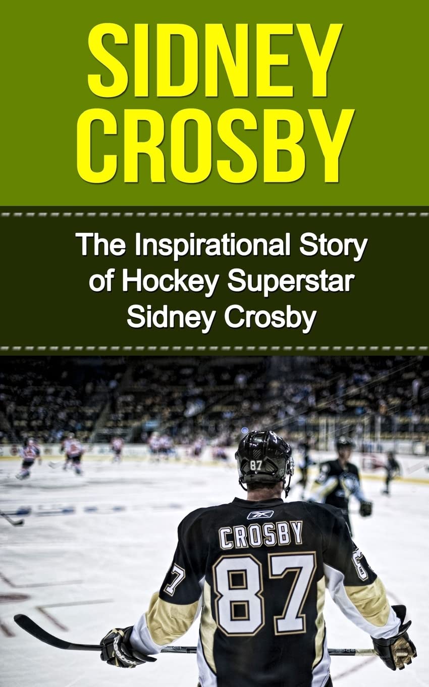 Sidney Crosby: The Inspirational Story of Hockey Superstar Sidney Crosby (Sidney Crosby Unauthorized Biography, Pittsburgh Penguins, Canada, Nova Scotia, NHL Books)