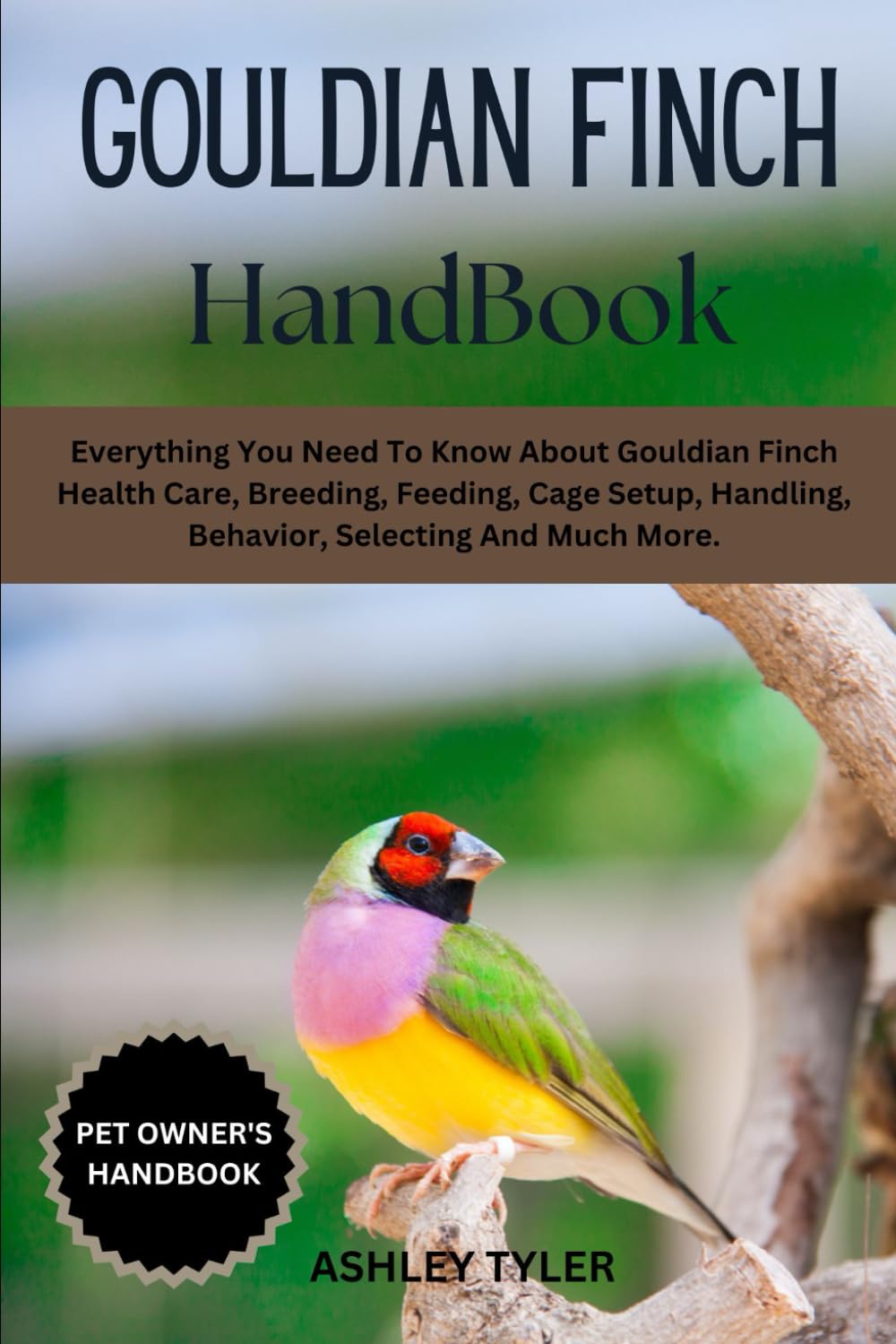 GOULDIAN FINCH HANDBOOK: Everything You Need To Know About Gouldian Finch Health Care, Breeding, Feeding, Cage Setup, Handling, Behavior, Selecting And Much More.