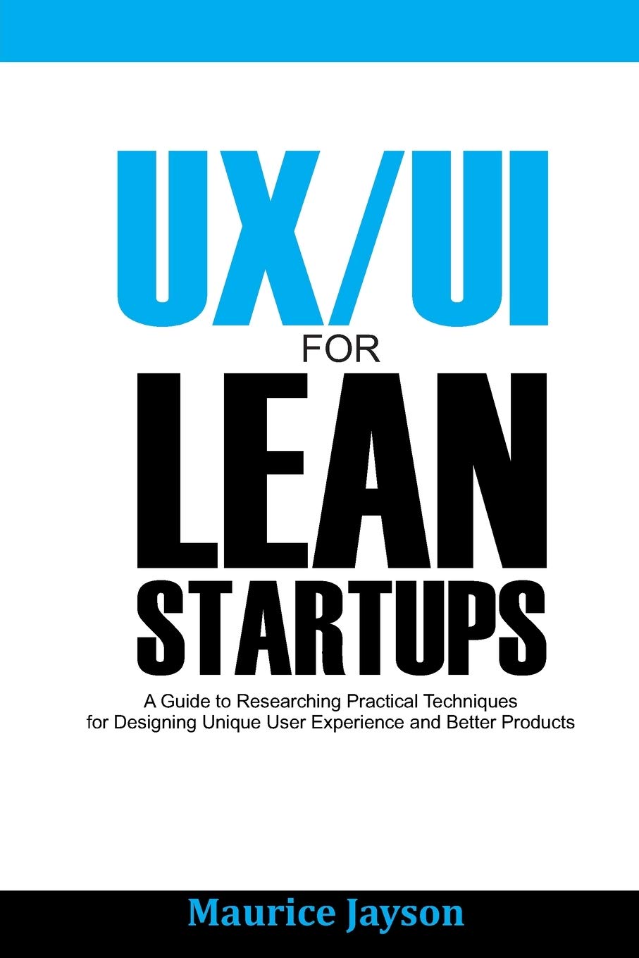 UX/UI For Lean Startups: A Guide to researching Practical Techniques For Designing Unique User Experience and Better Products