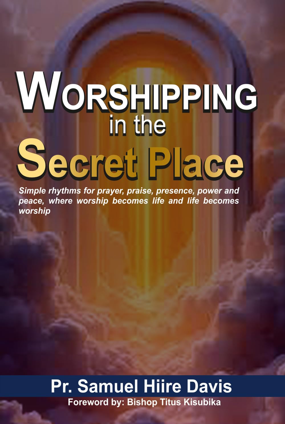 Worshipping in the Secret Place: simple rhythms for prayer, praise, presence, power and peace, where worship becomes life and life becomes worship