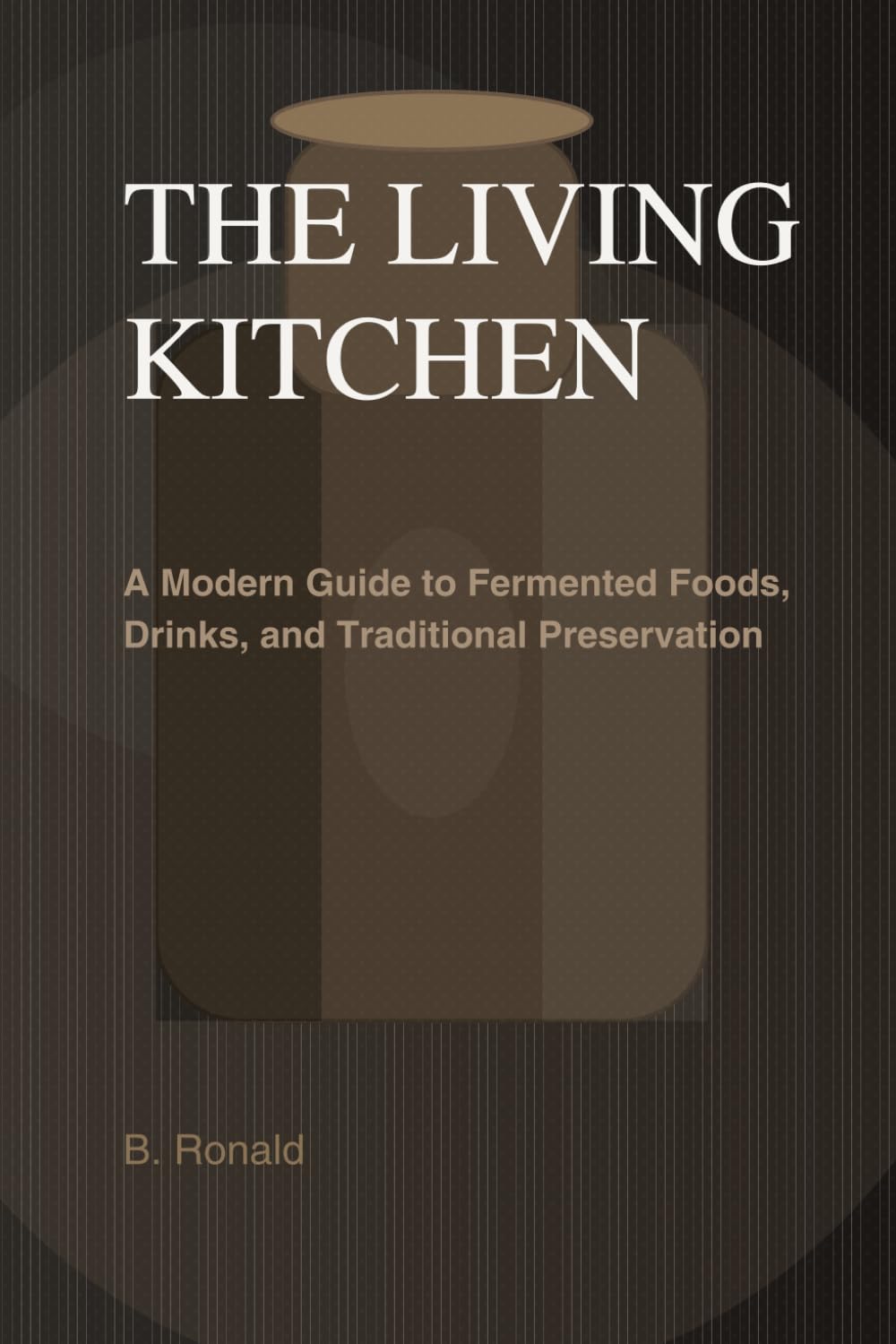 THE LIVING KITCHEN: Fermentation at Home: A Modern Guide to Fermented Foods, Drinks, and Traditional Preservation