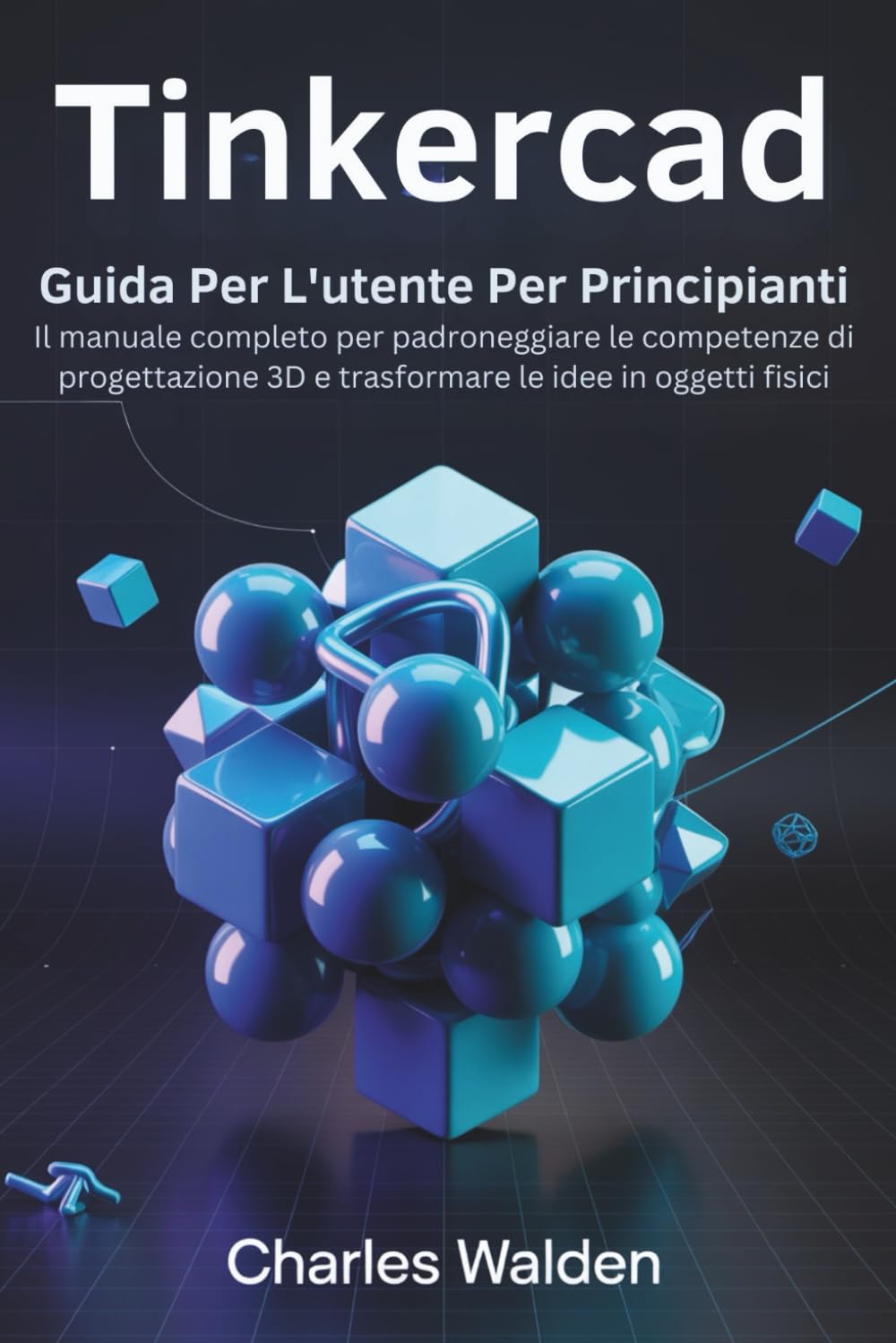 Tinkercad Guida Per L'utente Per Principianti: Il manuale completo per padroneggiare le competenze di progettazione 3D e trasformare le idee in oggetti fisici