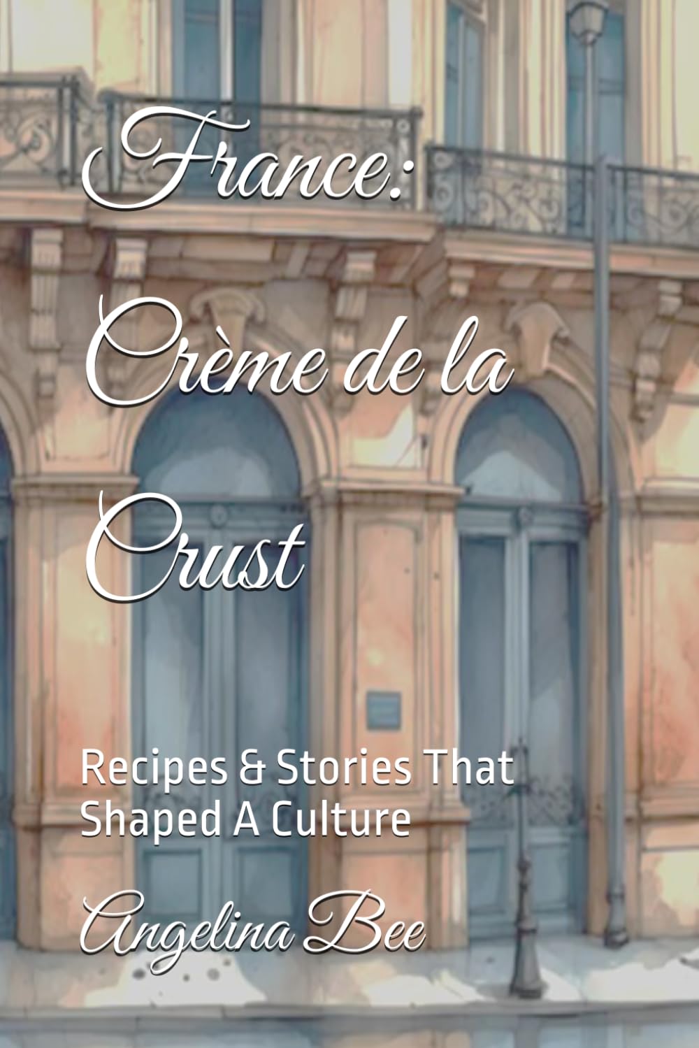 France: Crème de la Crust: Recipes & Stories That Shaped A Culture (Where Taste Meets Time)