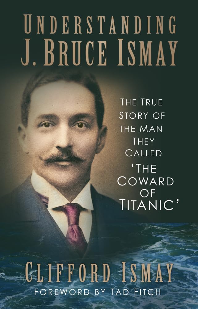 Understanding J. Bruce Ismay The True Story of the Man They Called 'The Cowar...