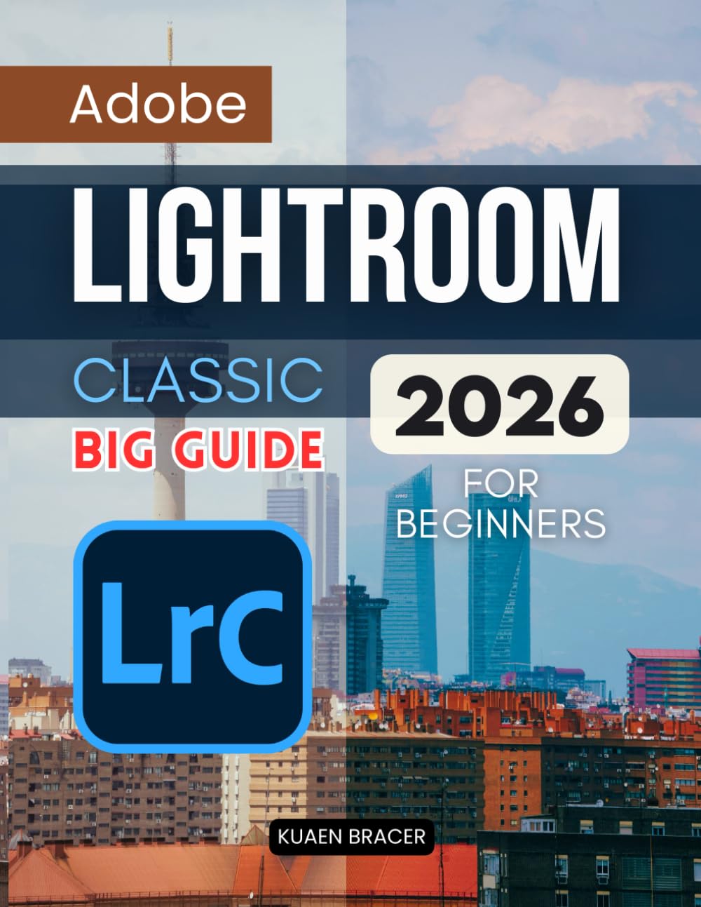 Adobe Lightroom Classic Big Guide 2026 For Beginners: A Complete Beginner Friendly Guide To Organizing Editing And Sharing Photos With Confidence Using A Modern Workflow