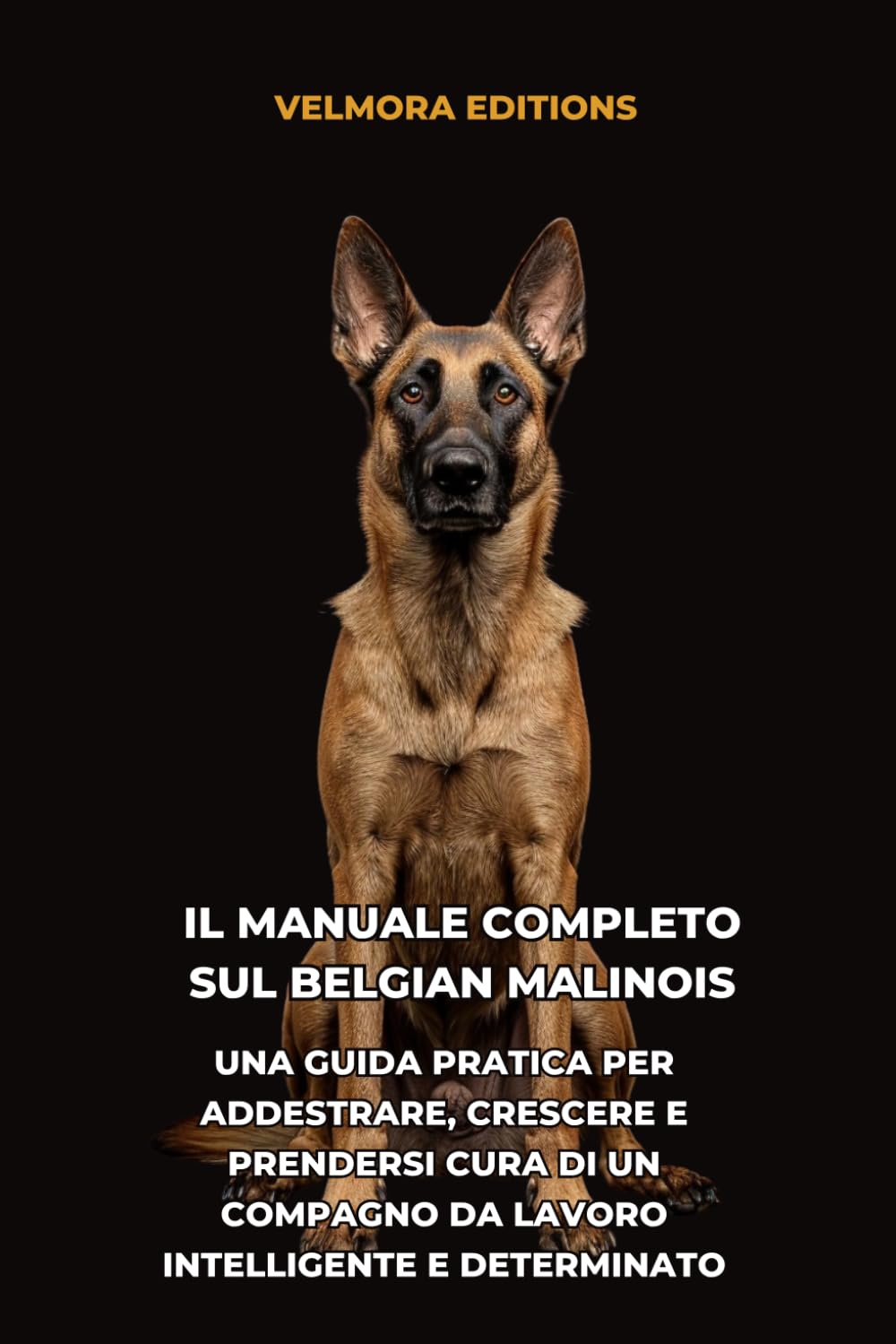 Il Manuale Completo sul Belgian Malinois: Una Guida Pratica per Addestrare, Crescere e Prendersi Cura di un Compagno da Lavoro Intelligente e Determinato