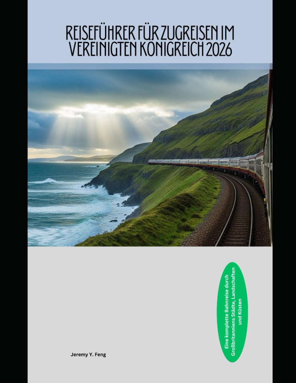 Reiseführer für Zugreisen im Vereinigten Königreich 2026: Eine komplette Bahnreise durch Großbritanniens Städte, Landschaften und Küsten (Railway Journeys: The 2026 Train Travel Guide Collection)