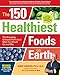 The 150 Healthiest Foods on Earth, Revised Edition: The Surprising, Unbiased Truth about What You Should Eat and Why