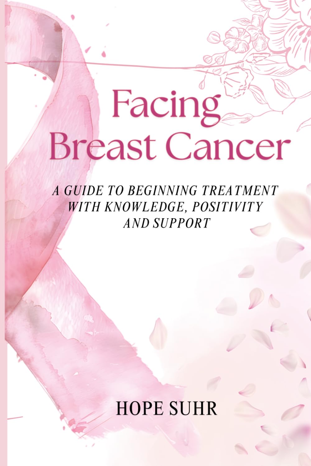 Facing Breast Cancer: A Guide to Beginning Treatment with Knowledge, Positivity and Support