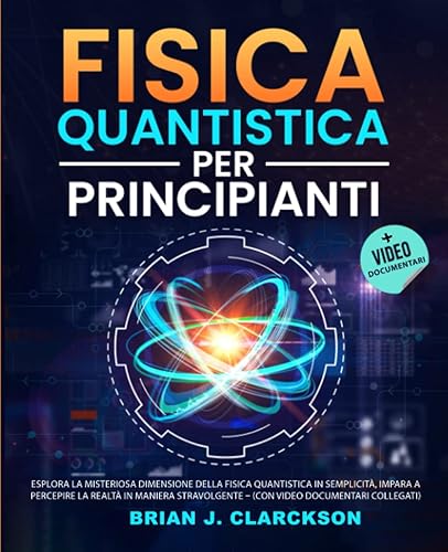 Fisica Quantistica per Principianti: Esplora la Misteriosa Dimensione della Fisica Quantistica in Semplicità, Impara a Percepire la Realtà in Maniera Stravolgente, (con Video documentari collegati)