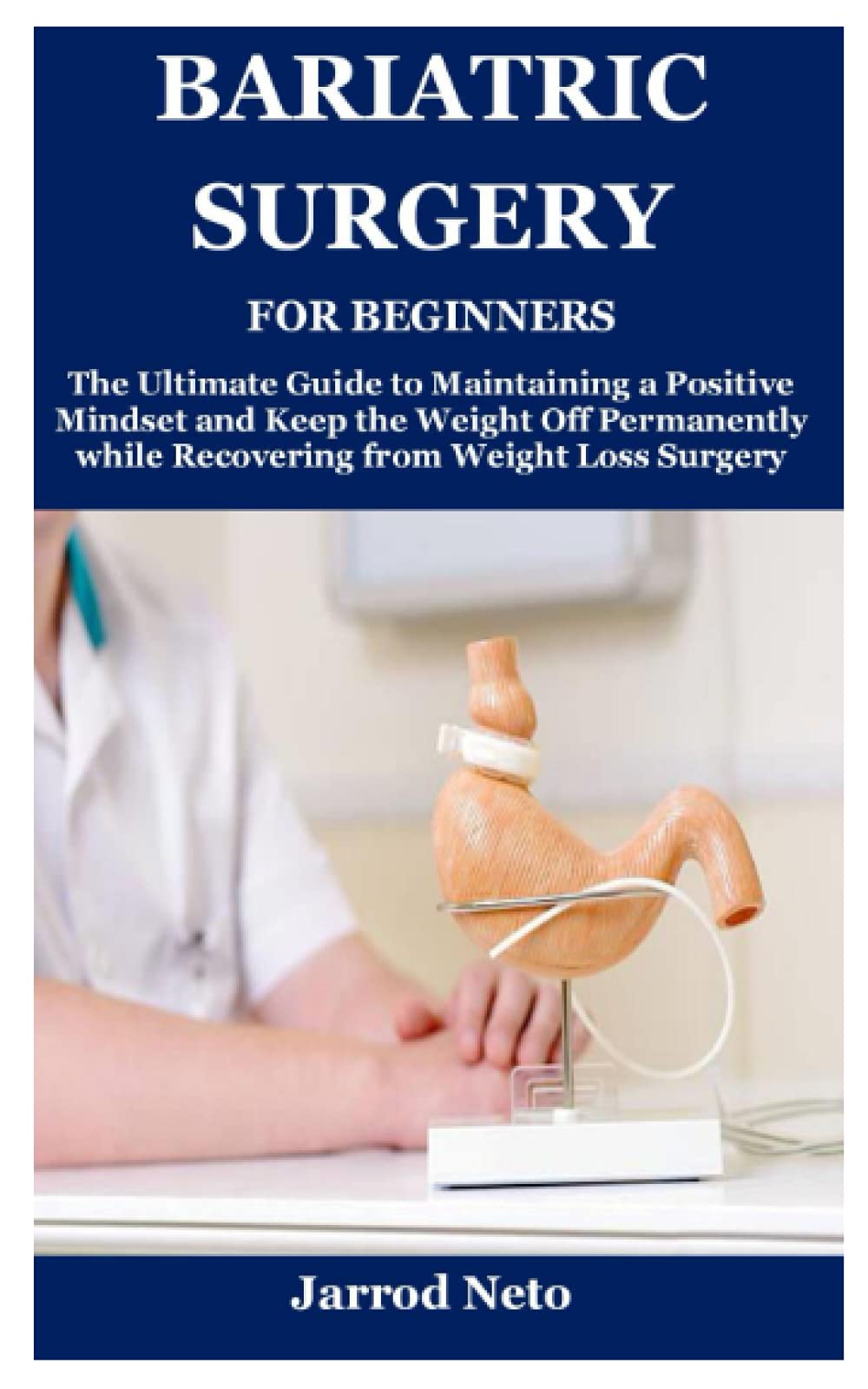 BARIATRIC SURGERY FOR BEGINNERS: The Ultimate Guide to Maintaining a Positive Mindset and Keep the Weight Off Permanently while Recovering from Weight Loss Surgery