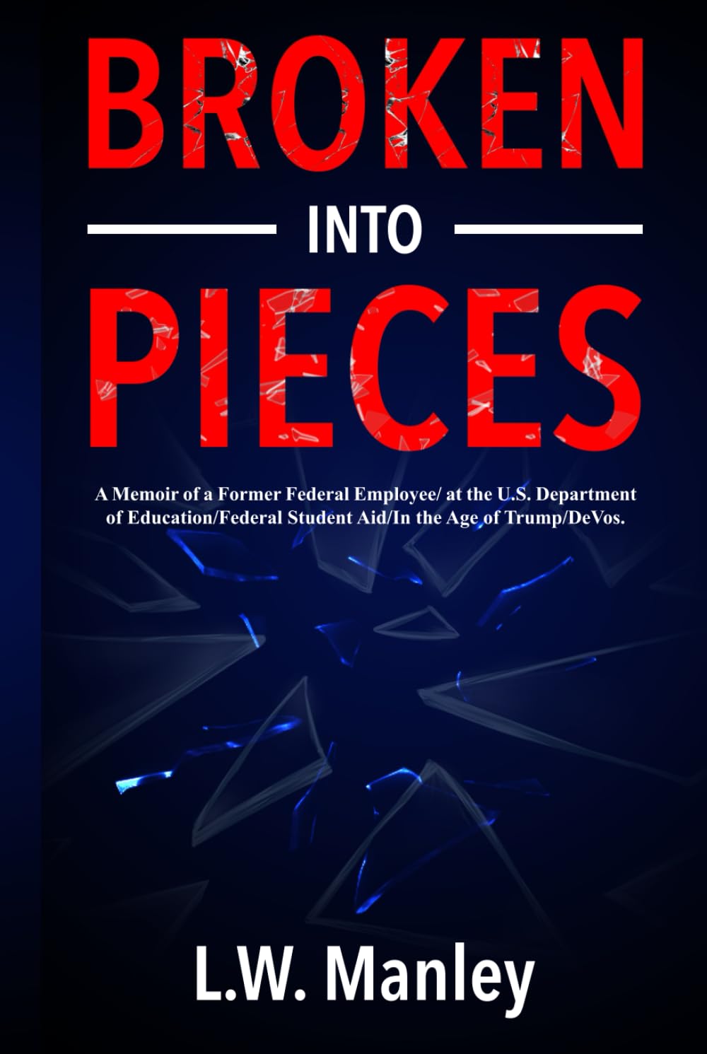 Broken-Into-Pieces: A Memoir of a Former Federal Employee/at the U.S. Department of Education/Federal Student Aid/In the Age of Trump/DeVos      Hardcover – November 7, 2023
