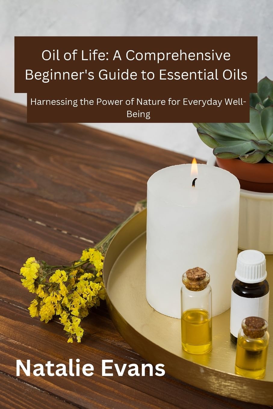 Oil Of Life: Harnessing the Power of Nature for Everydey Well-Being: 1 (Oil of Life: A Comprehensive Beginner's Guide to Essential Oils)