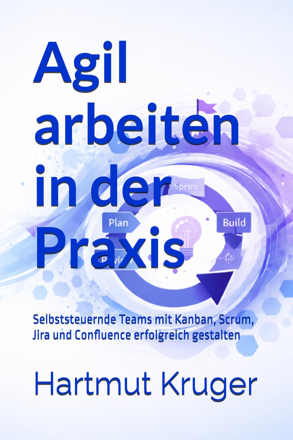 Agil arbeiten in der Praxis: Selbststeuernde Teams mit Kanban, Scrum, Jira und Confluence erfolgreich gestalten