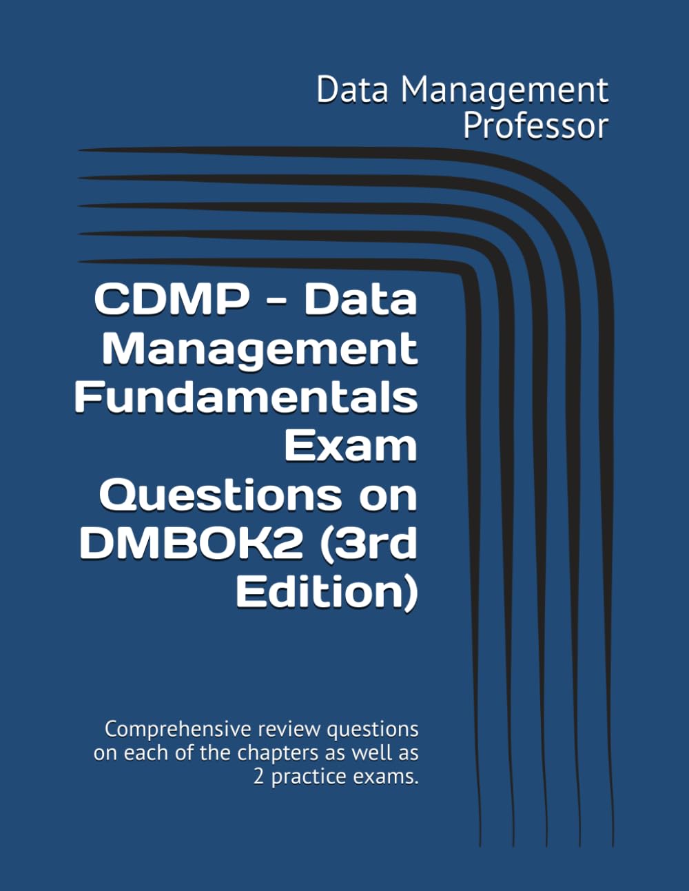 CDMP - Data Management Fundamentals Exam Questions on DMBOK2 (3rd Edition): Comprehensive review questions on each of the chapters as well as 2 practice exams.