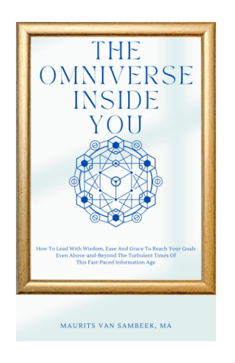 The Omniverse Inside You: How To Lead With Wisdom, Ease And Grace To Reach Your Goals Even Above-and-Beyond The Turbulent Times Of This Fast-Paced Information Age