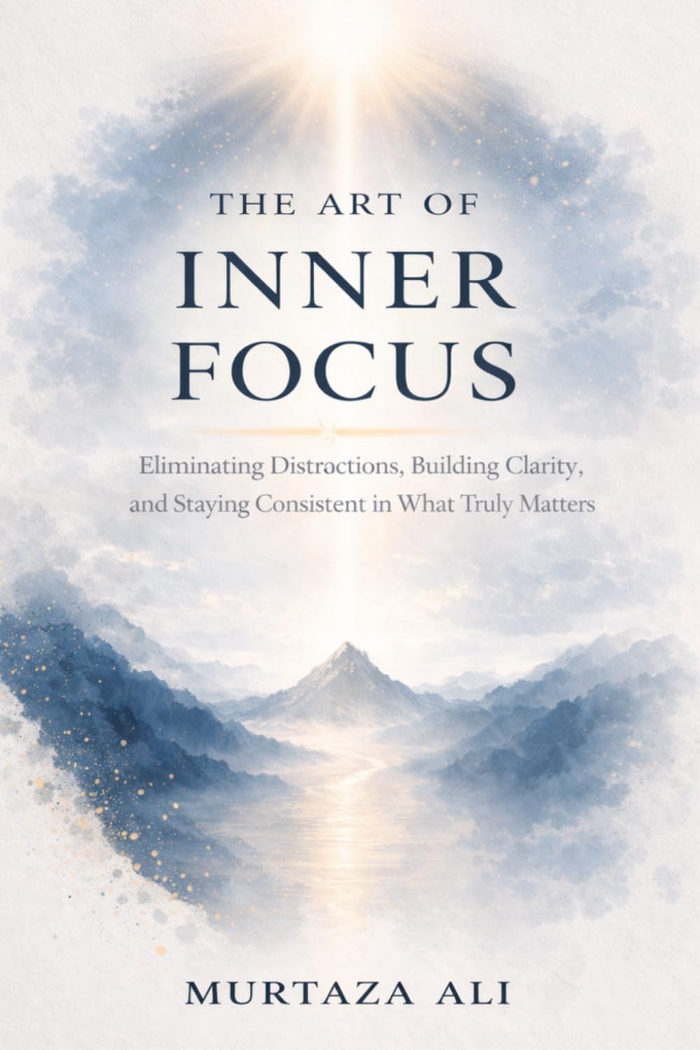 The Art of Inner Focus: Eliminating Distractions, Building Clarity, and Staying Consistent in What Truly Matters