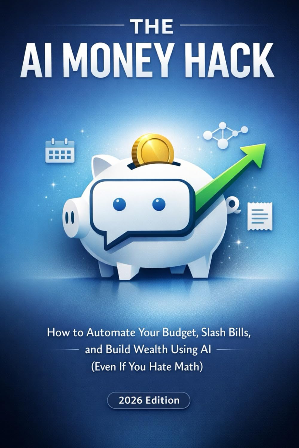 The AI Money Hack: How to Automate Your Budget, Slash Bills, and Build Wealth Using AI (Even If You Hate Math) 2026 Edition