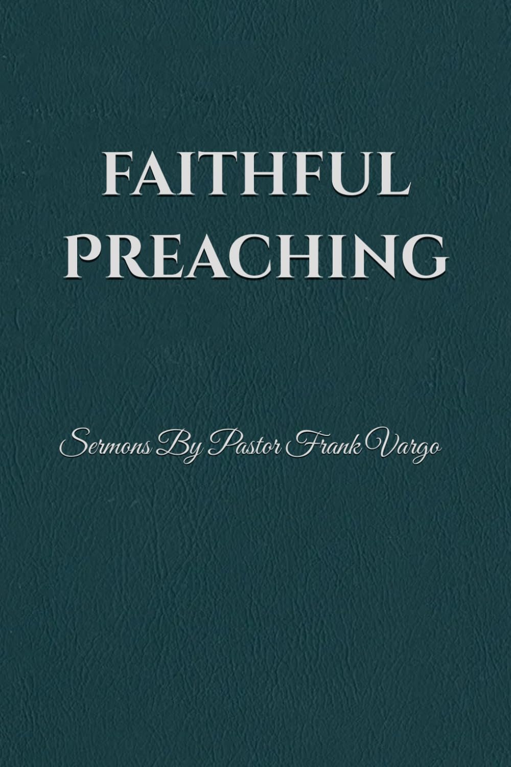 Faithful Preaching: Sermons By Pastor Frank Vargo II