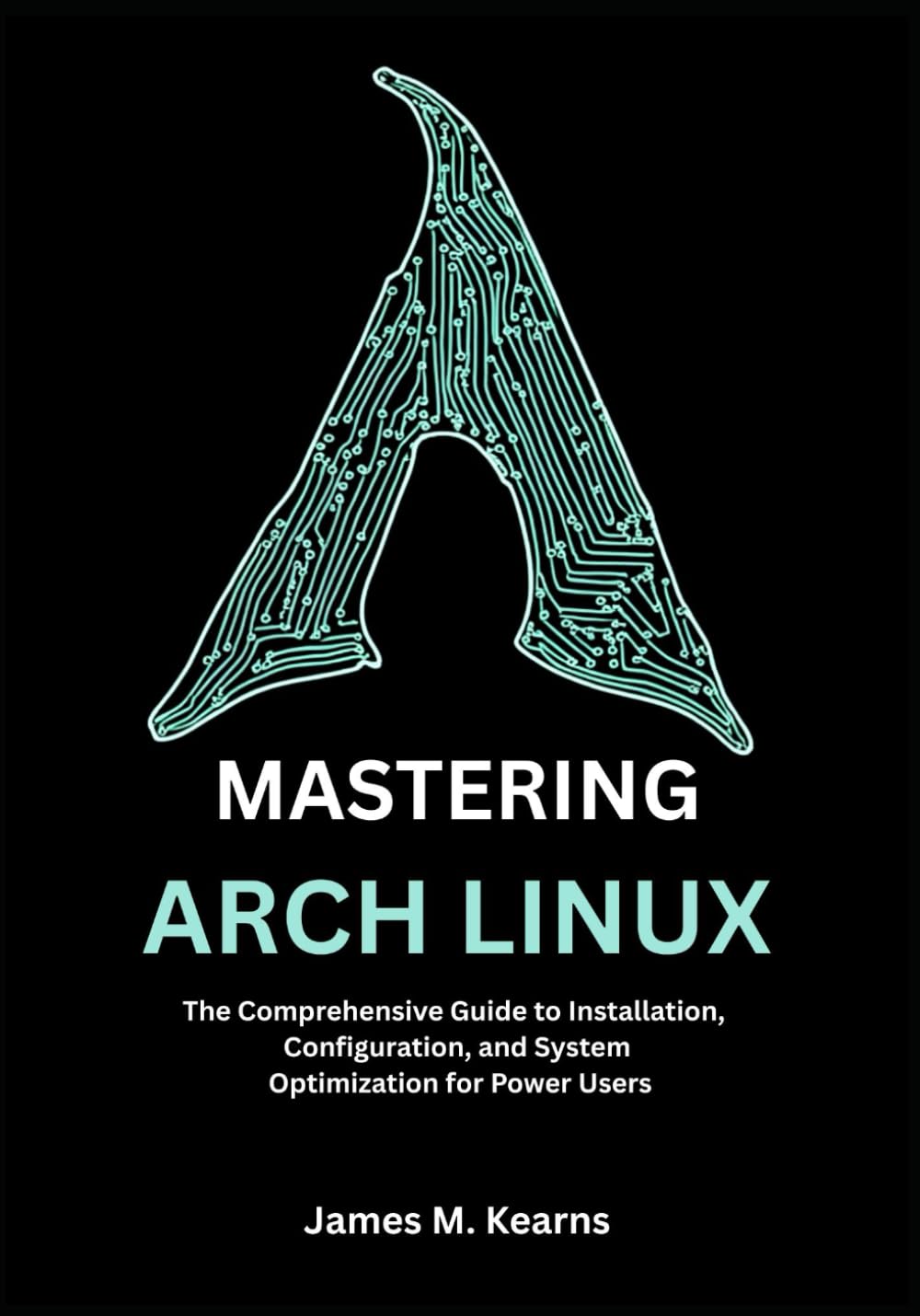 MASTERING ARCH LINUX: The Comprehensive Guide to Installation, Configuration, and System Optimization for Power Users (Arch Linux Mastery Series)
