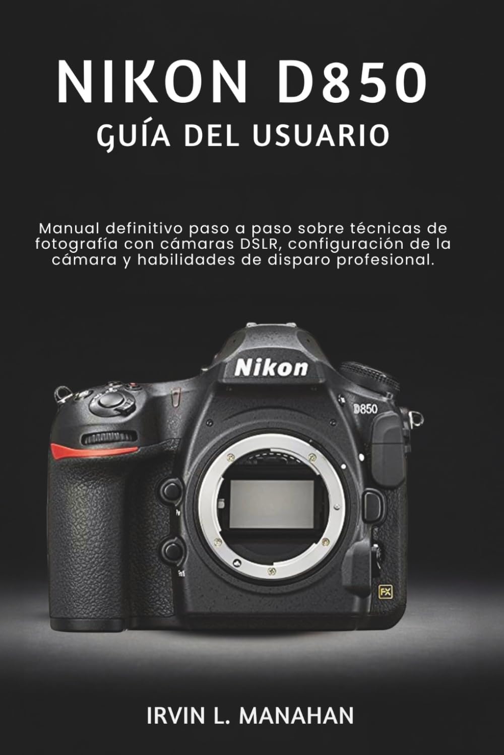 NIKON D850 GUÍA DEL USUARIO: Manual definitivo paso a paso sobre técnicas de fotografía con cámaras DSLR, configuración de la cámara y habilidades de disparo profesional.