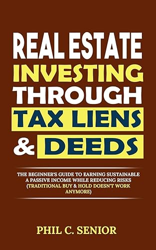 Real Estate Investing Through Tax Liens &amp; Deeds: The Beginner's Guide To Earning Sustainable A Passive Income While Reducing Risks (Traditional Buy &amp; Hold Doesn't Work Anymore)