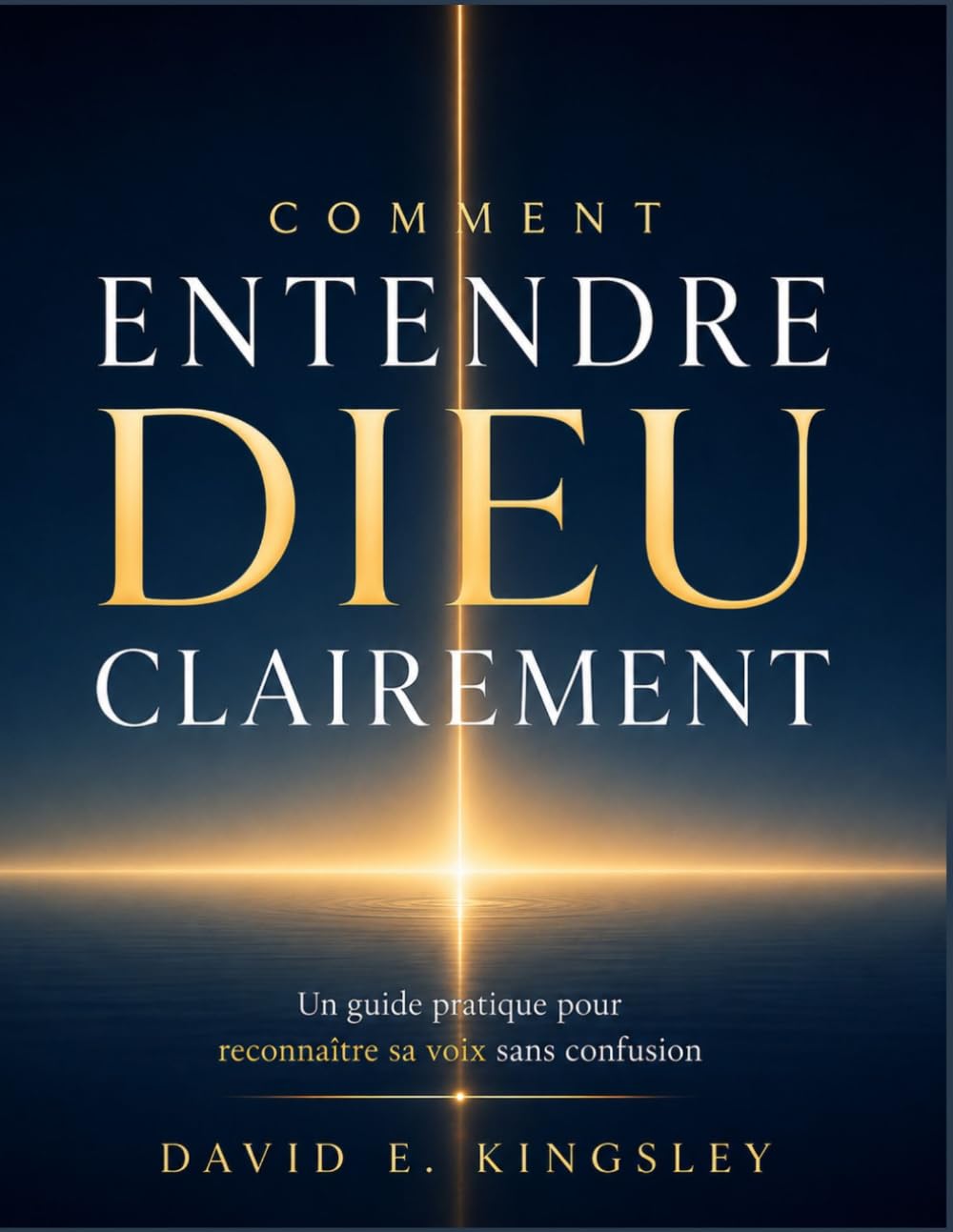 COMMENT ENTENDRE DIEU CLAIREMENT: Un guide pratique pour reconnaître sa voix sans confusion
