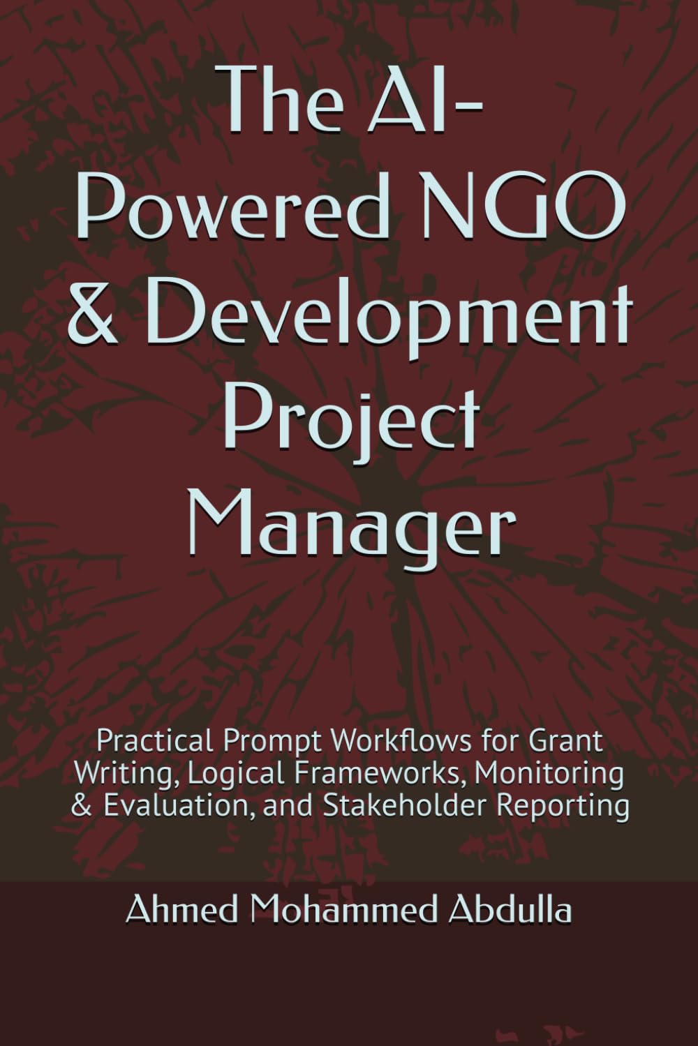 The AI-Powered NGO & Development Project Manager: Practical Prompt Workflows for Grant Writing, Logical Frameworks, Monitoring & Evaluation, and Stakeholder Reporting