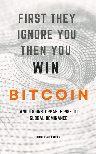 First They Ignore You Then You Win: Bitcoin and Its Unstoppable Rise To Global Dominance