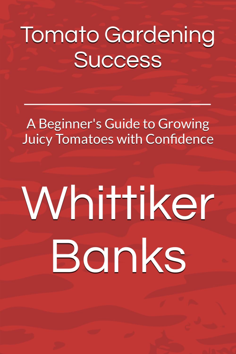Tomato Gardening Success:: A Beginner's Guide to Growing Juicy Tomatoes with Confidence