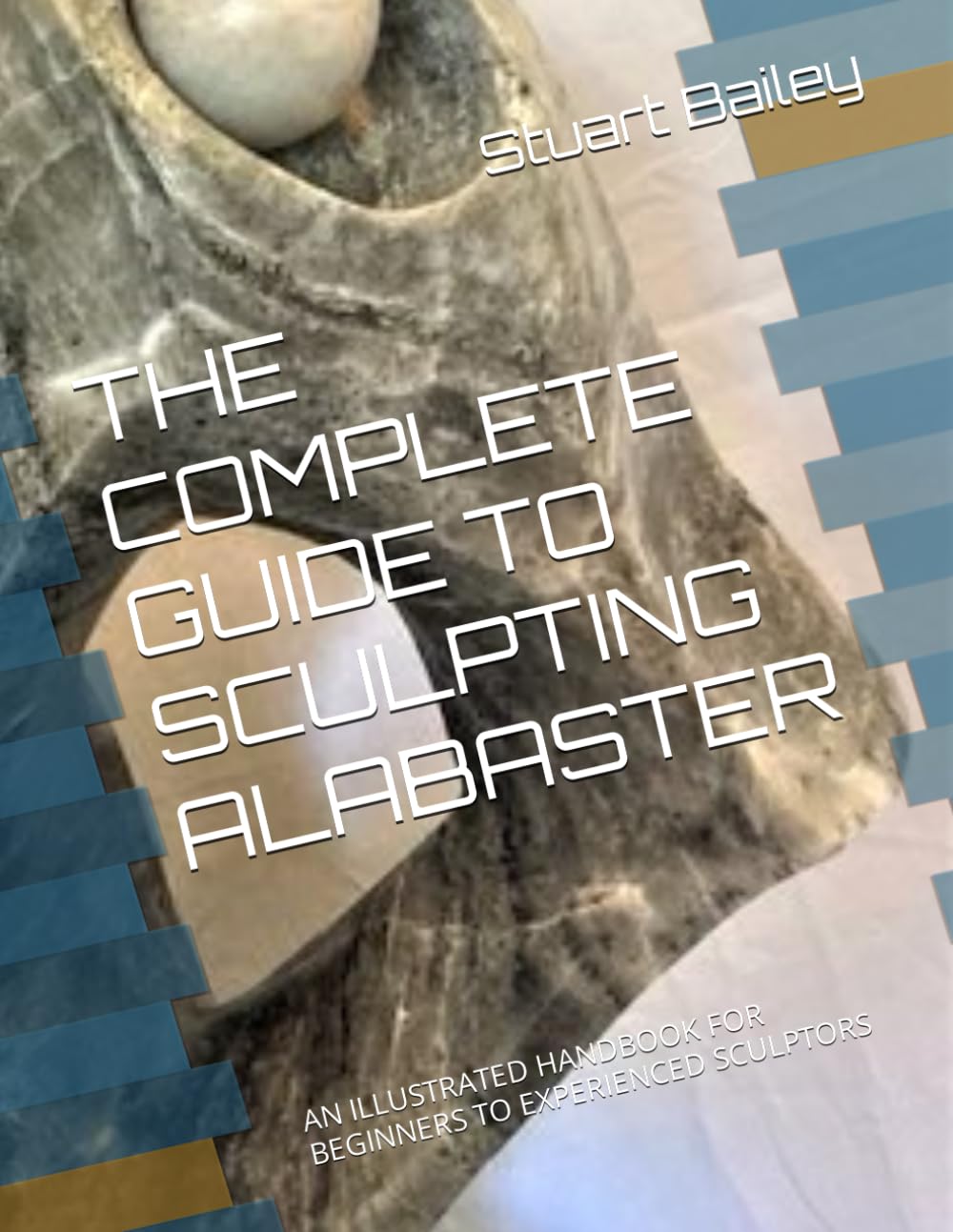 THE COMPLETE GUIDE TO SCULPTING ALABASTER: AN ILLUSTRATED HANDBOOK FOR BEGINNERS TO EXPERIENCED SCULPTORS
