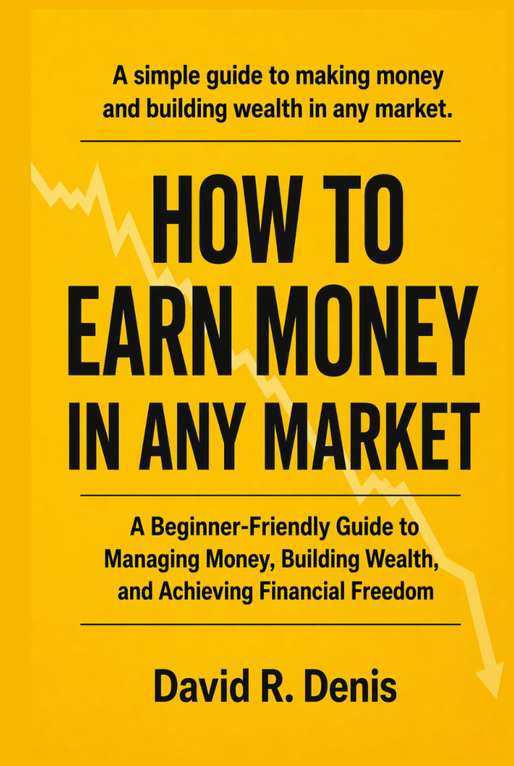 How to Earn Money in Any Market: A Beginner-Friendly Guide to Managing Money, Building Wealth, and Achieving Financial Freedom - Hardcover