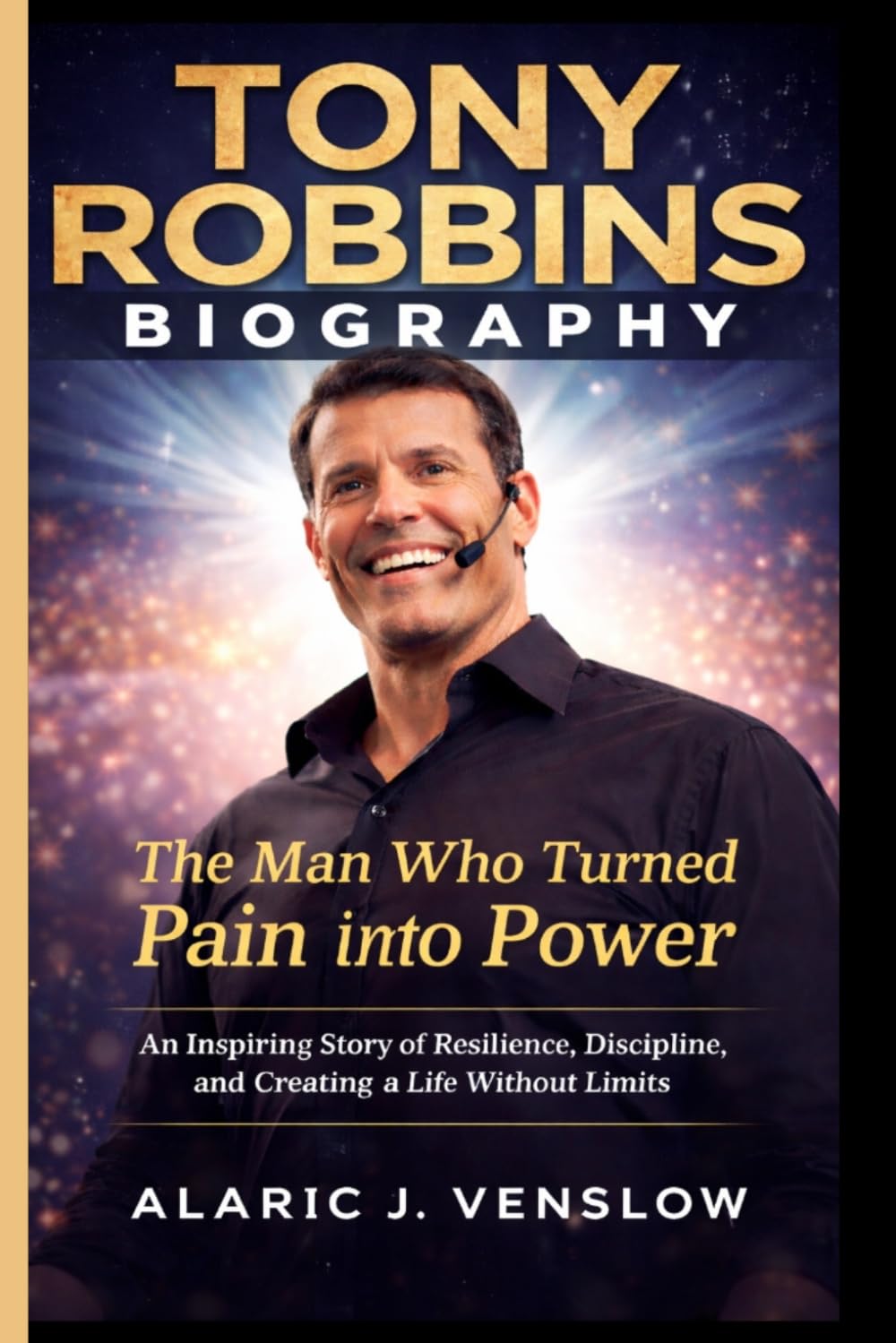 TONY ROBBINS BIOGRAPHY: The Man Who Turned Pain Into Power: An Inspiring Story of Resilience, Discipline, and Creating a Life Without Limits