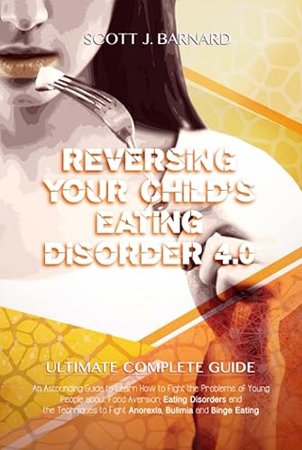 Reversing Your Child’s Eating Disorder 4.0: An Astounding Guide to Learn How to Fight the Problems of Young People about Food Aversion, Eating Disorders and the Techniques to Fight Binge Eating