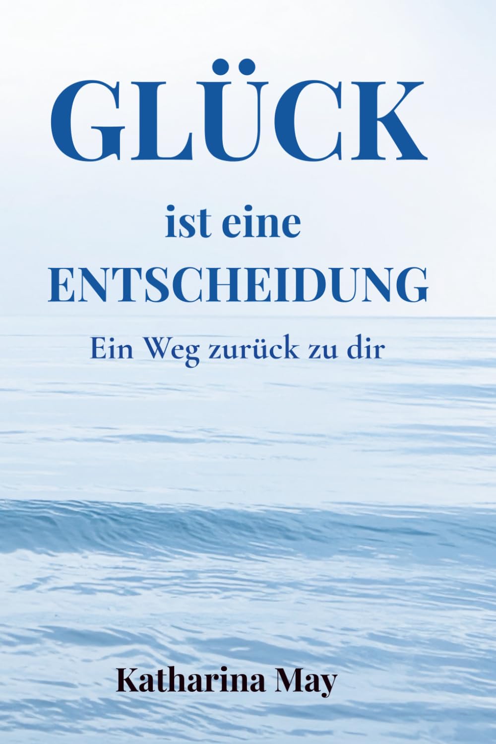 Glück ist eine Entscheidung: Ein Weg zurück zu dir