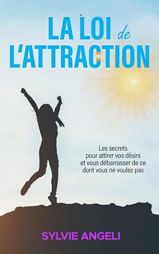 La Loi de l’Attraction : Les secrets pour attirer ce que vous désirez et se débarrasser de ce dont vous ne voulez pas